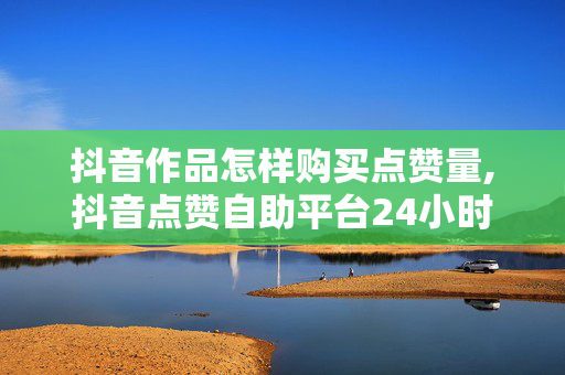 抖音作品怎样购买点赞量,抖音点赞自助平台24小时官网登录 - 网红助手24小时免费下单 - 点赞24小时下单微信支付